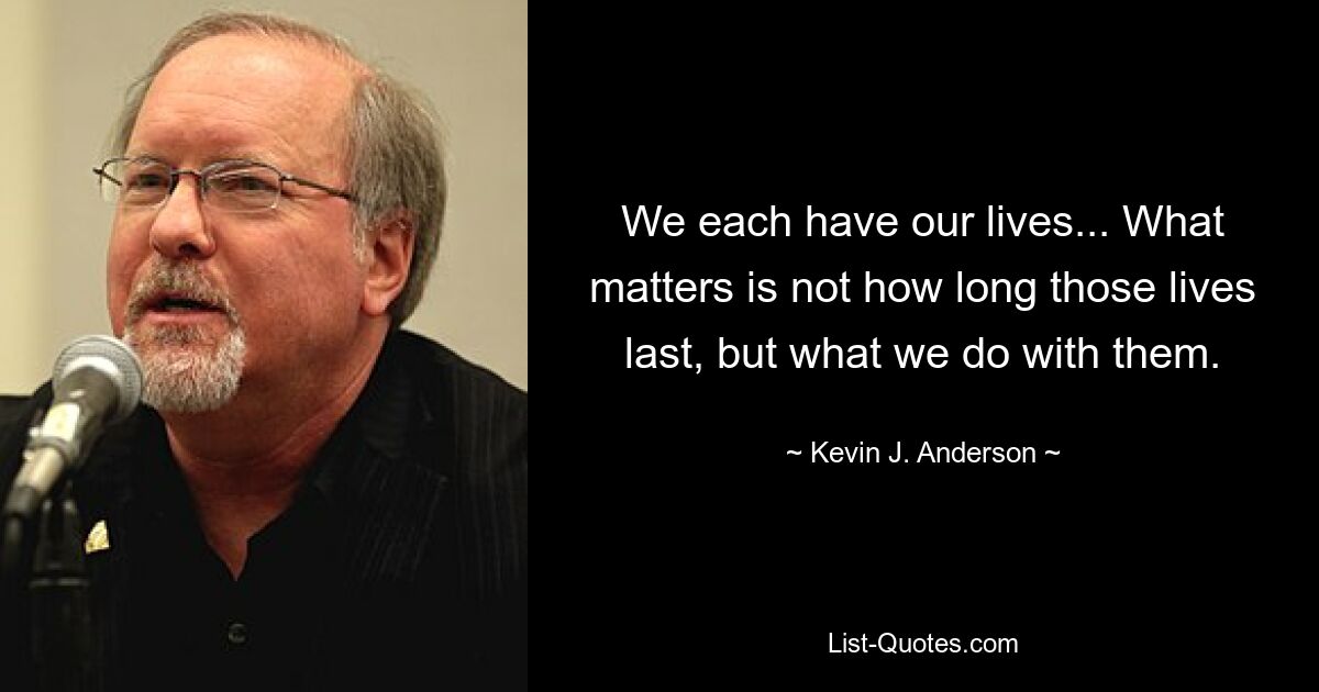 We each have our lives... What matters is not how long those lives last, but what we do with them. — © Kevin J. Anderson