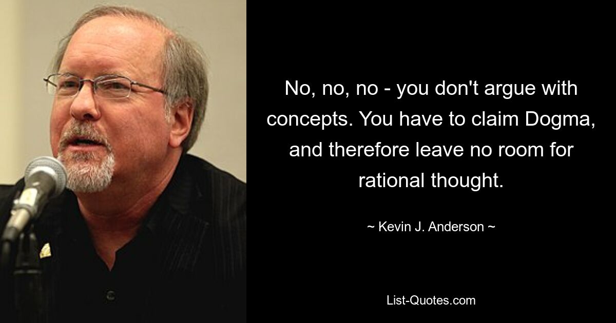 No, no, no - you don't argue with concepts. You have to claim Dogma, and therefore leave no room for rational thought. — © Kevin J. Anderson