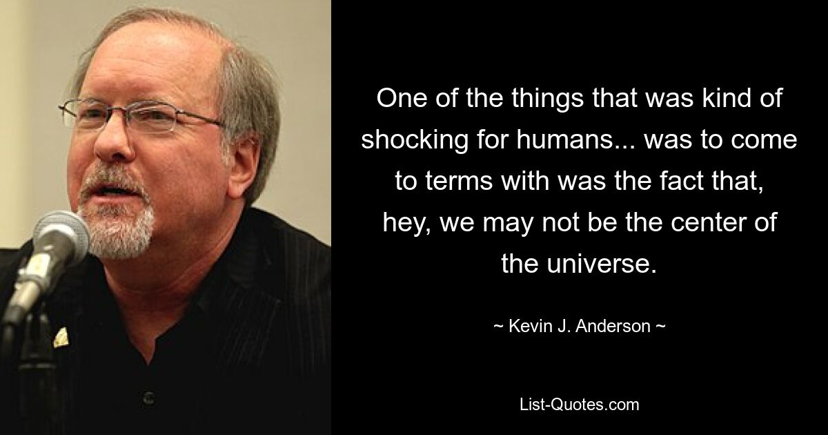 One of the things that was kind of shocking for humans... was to come to terms with was the fact that, hey, we may not be the center of the universe. — © Kevin J. Anderson