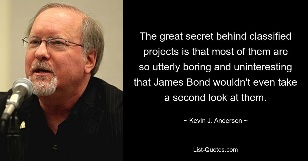 The great secret behind classified projects is that most of them are so utterly boring and uninteresting that James Bond wouldn't even take a second look at them. — © Kevin J. Anderson