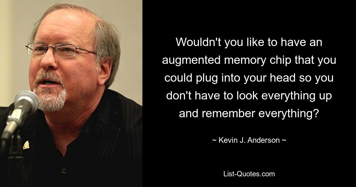 Wouldn't you like to have an augmented memory chip that you could plug into your head so you don't have to look everything up and remember everything? — © Kevin J. Anderson