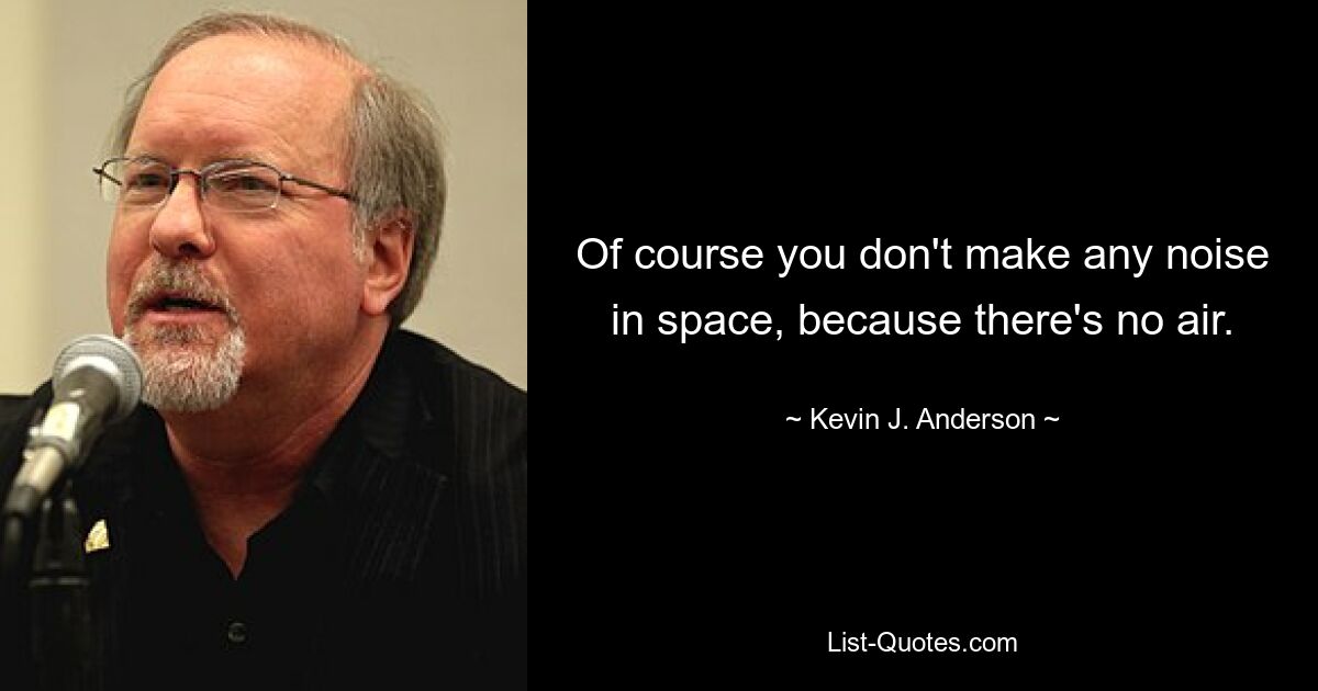 Of course you don't make any noise in space, because there's no air. — © Kevin J. Anderson