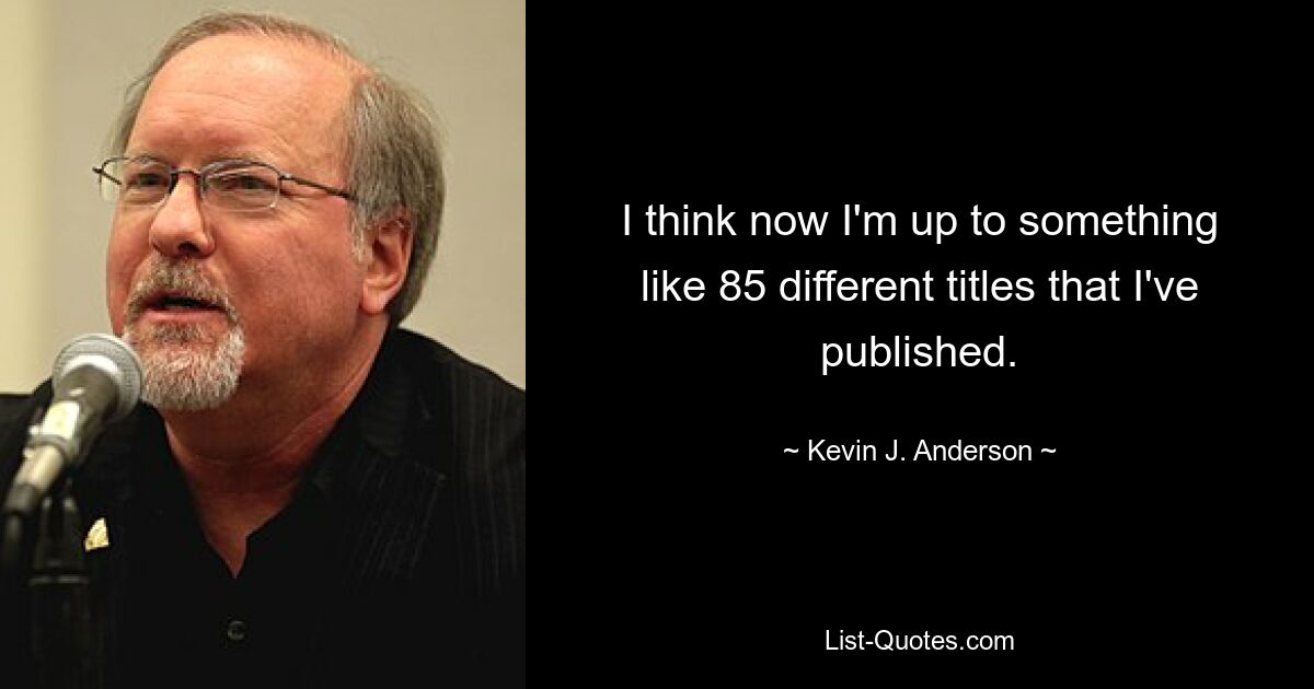 I think now I'm up to something like 85 different titles that I've published. — © Kevin J. Anderson