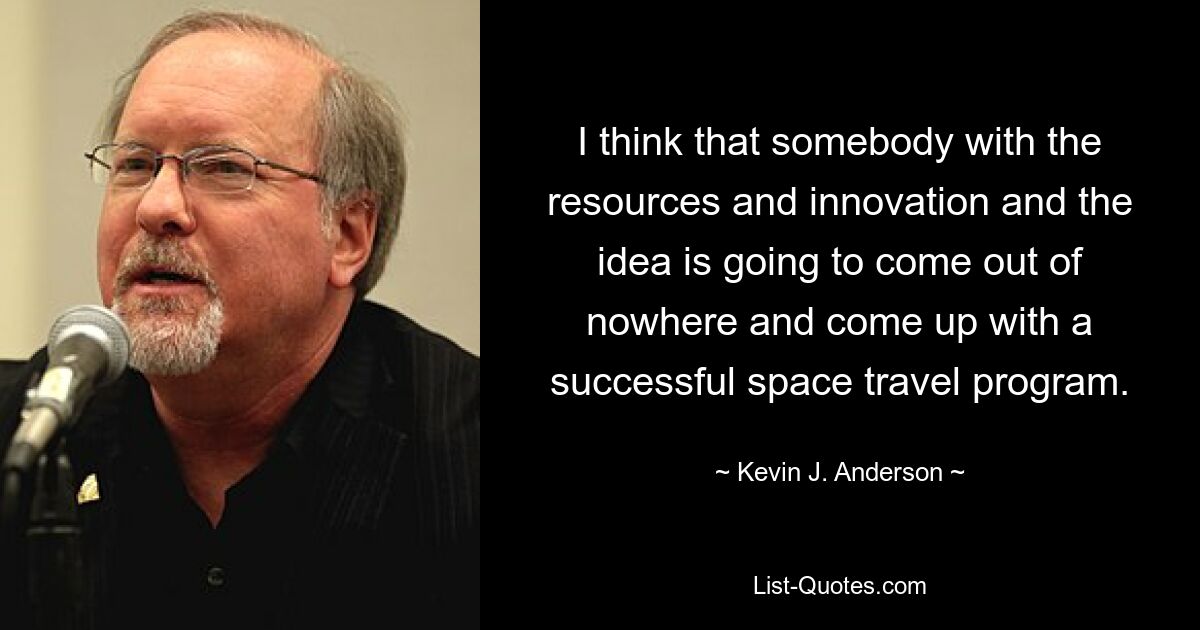 I think that somebody with the resources and innovation and the idea is going to come out of nowhere and come up with a successful space travel program. — © Kevin J. Anderson