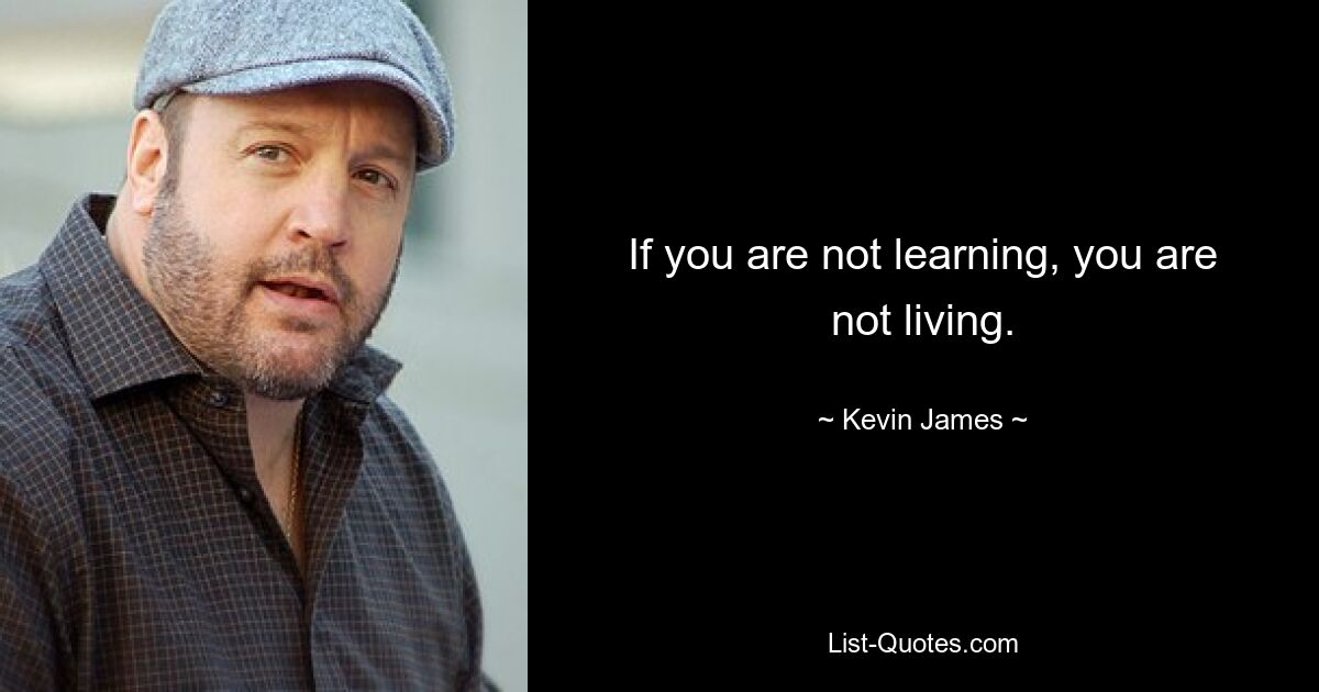 If you are not learning, you are not living. — © Kevin James