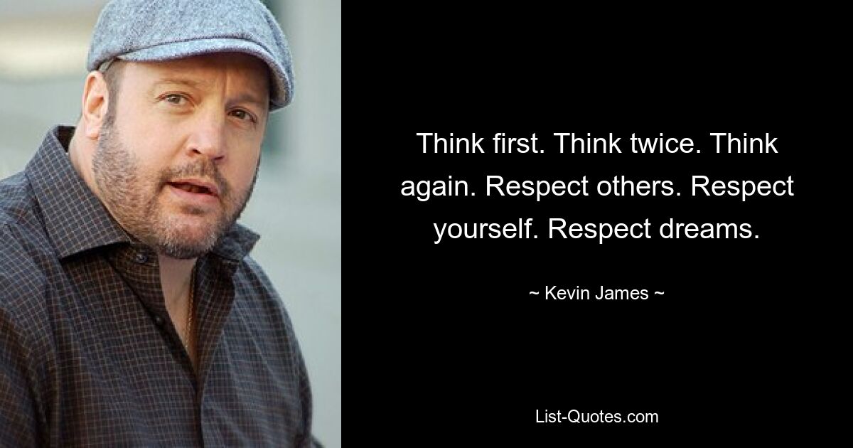 Think first. Think twice. Think again. Respect others. Respect yourself. Respect dreams. — © Kevin James