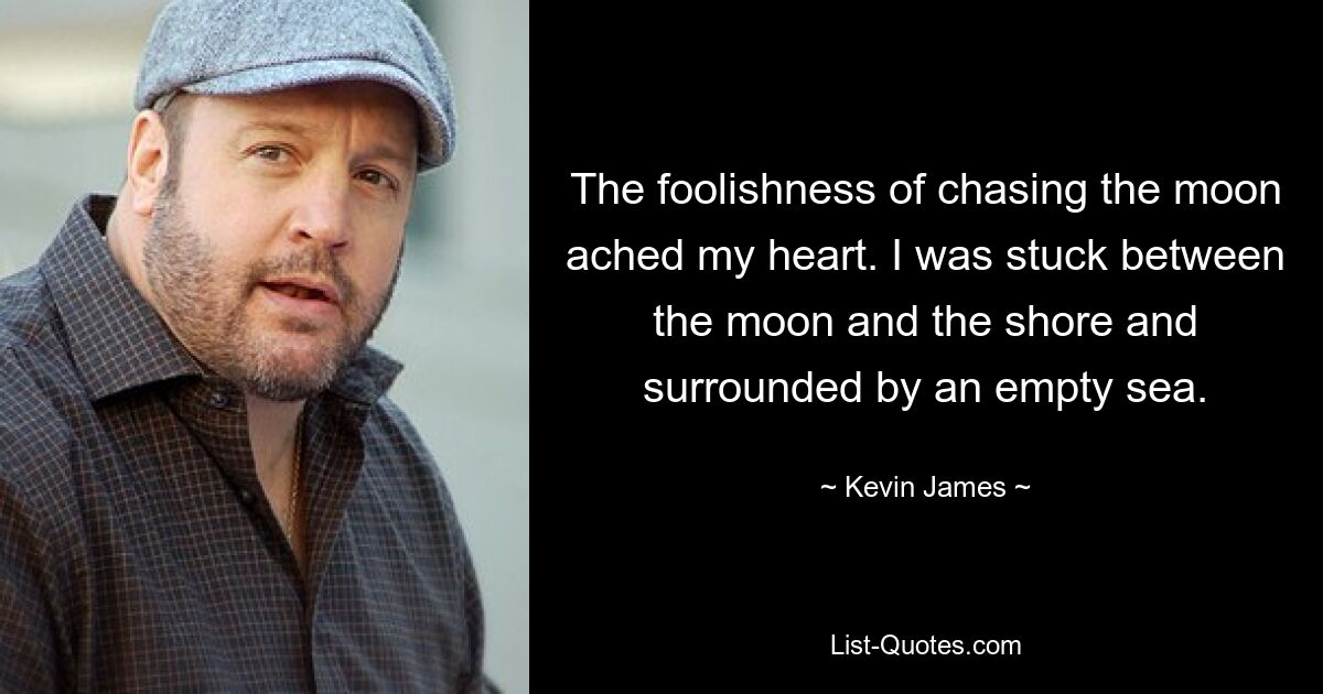 The foolishness of chasing the moon ached my heart. I was stuck between the moon and the shore and surrounded by an empty sea. — © Kevin James