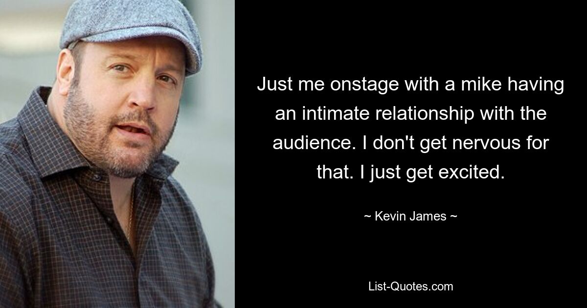 Just me onstage with a mike having an intimate relationship with the audience. I don't get nervous for that. I just get excited. — © Kevin James