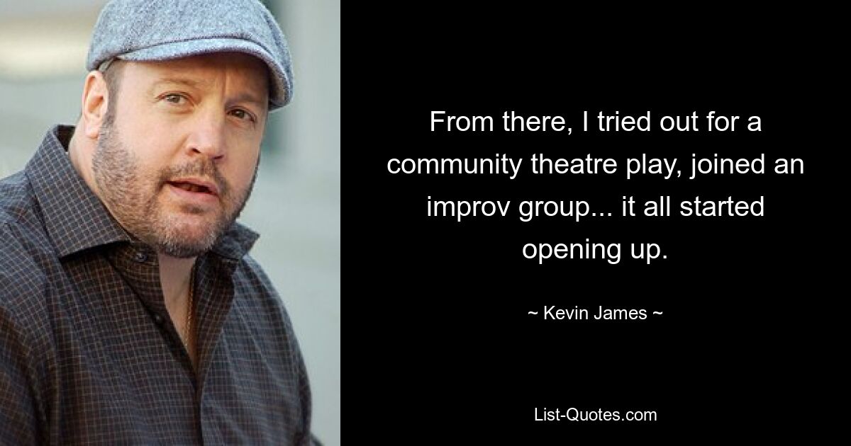 From there, I tried out for a community theatre play, joined an improv group... it all started opening up. — © Kevin James