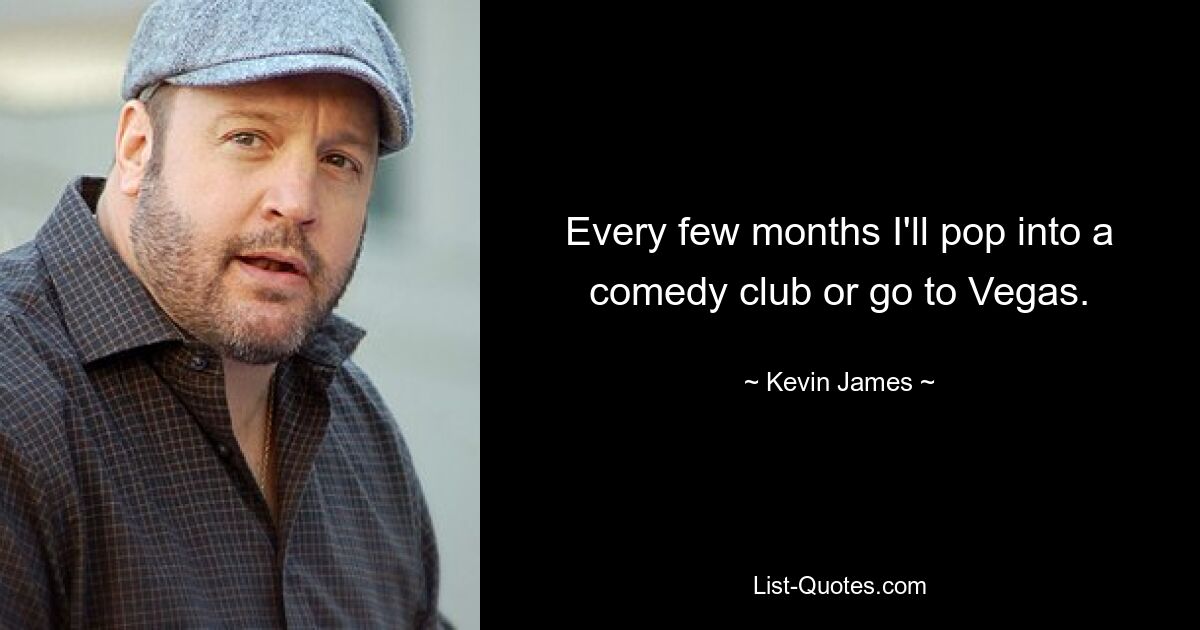 Every few months I'll pop into a comedy club or go to Vegas. — © Kevin James