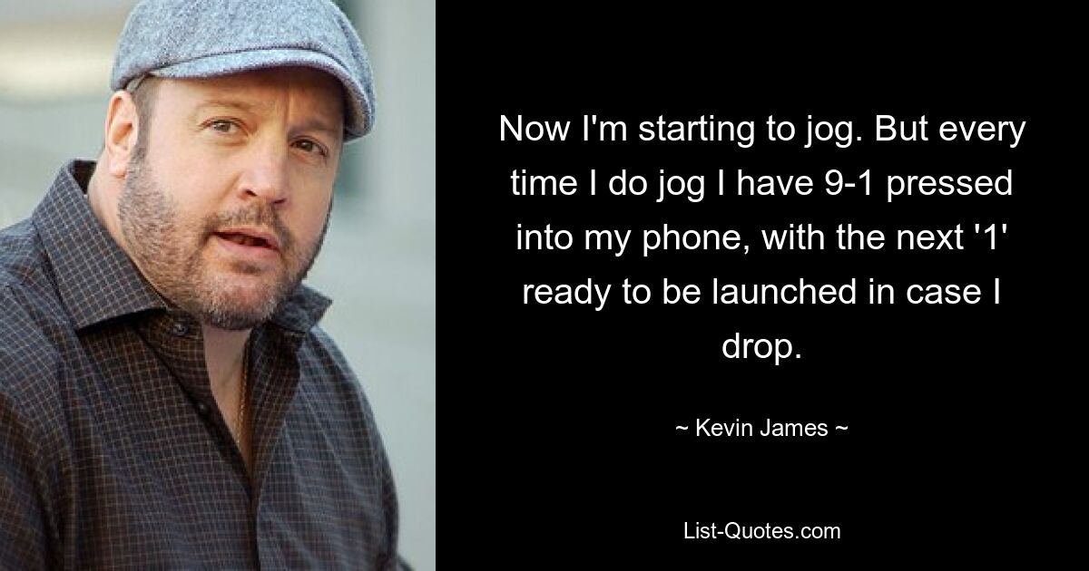 Now I'm starting to jog. But every time I do jog I have 9-1 pressed into my phone, with the next '1' ready to be launched in case I drop. — © Kevin James