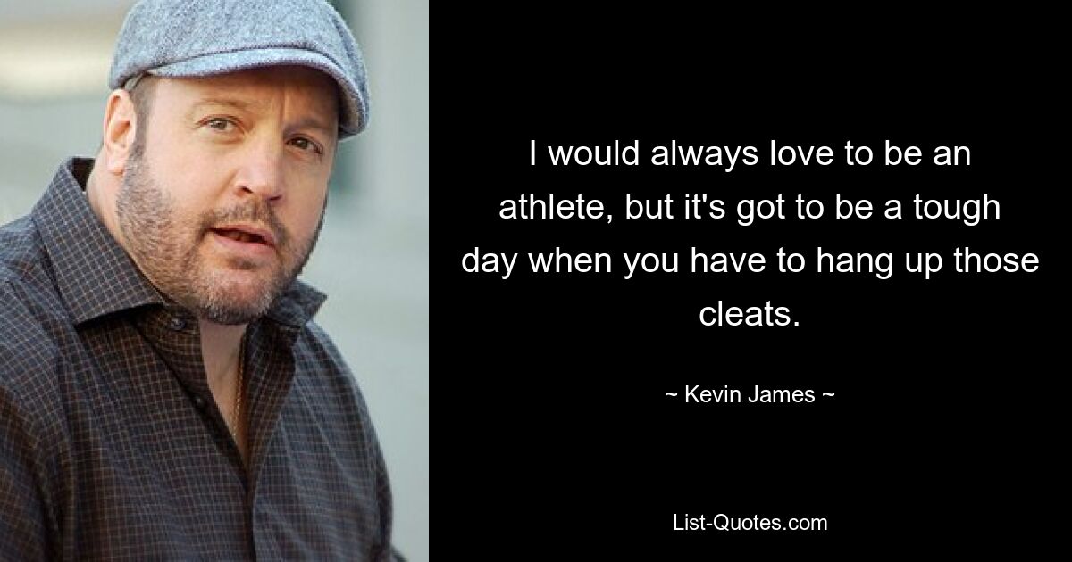 I would always love to be an athlete, but it's got to be a tough day when you have to hang up those cleats. — © Kevin James