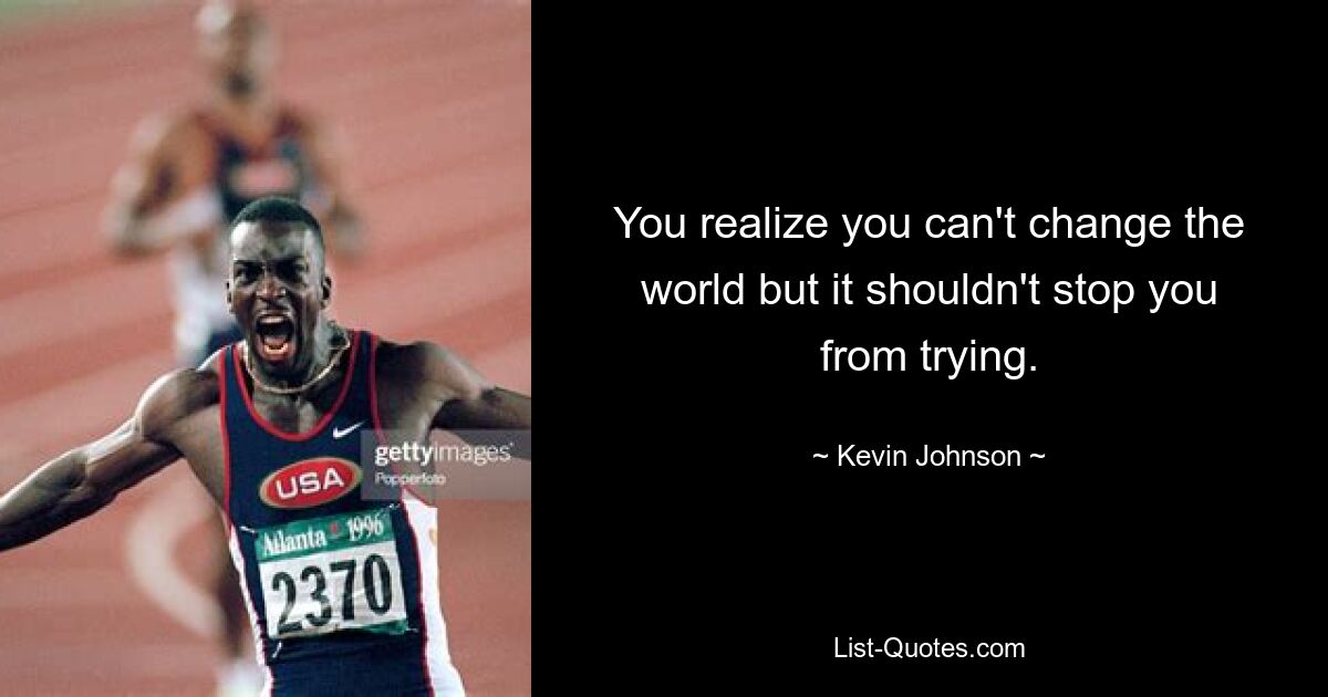 You realize you can't change the world but it shouldn't stop you from trying. — © Kevin Johnson