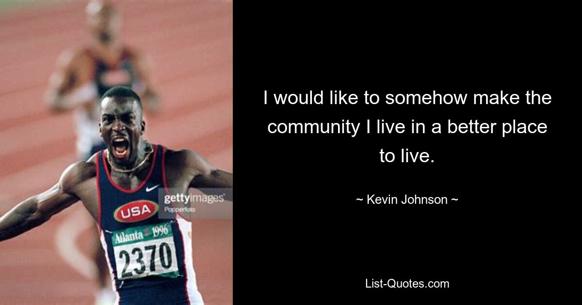 I would like to somehow make the community I live in a better place to live. — © Kevin Johnson