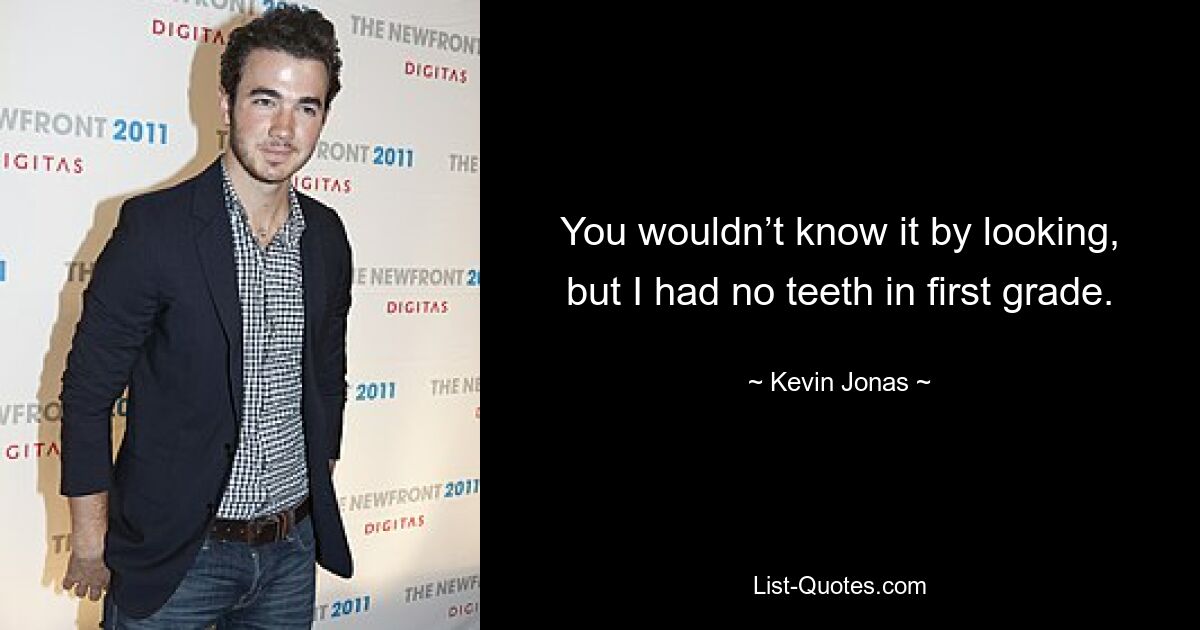 You wouldn’t know it by looking, but I had no teeth in first grade. — © Kevin Jonas