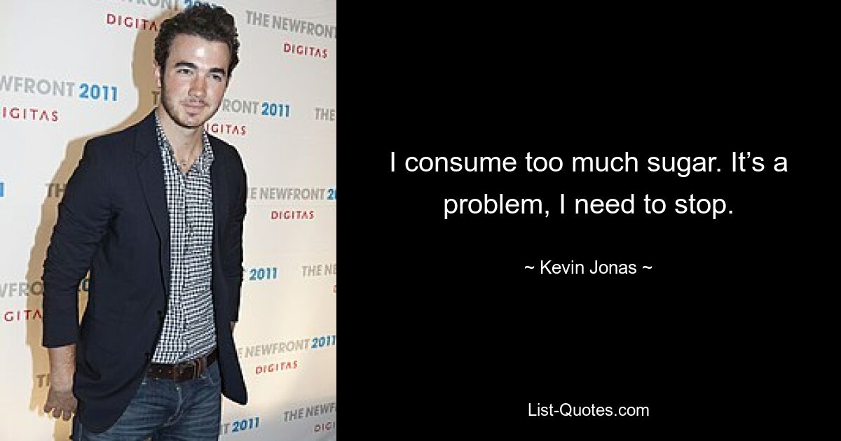 I consume too much sugar. It’s a problem, I need to stop. — © Kevin Jonas