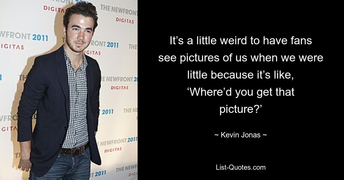 It’s a little weird to have fans see pictures of us when we were little because it’s like, ‘Where’d you get that picture?’ — © Kevin Jonas