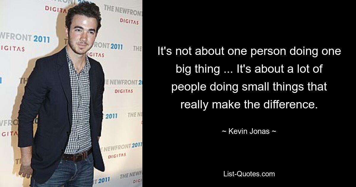 It's not about one person doing one big thing ... It's about a lot of people doing small things that really make the difference. — © Kevin Jonas