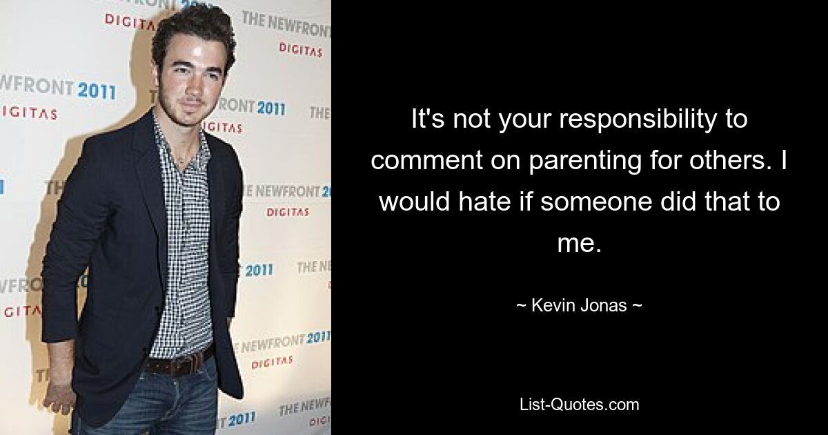 It's not your responsibility to comment on parenting for others. I would hate if someone did that to me. — © Kevin Jonas