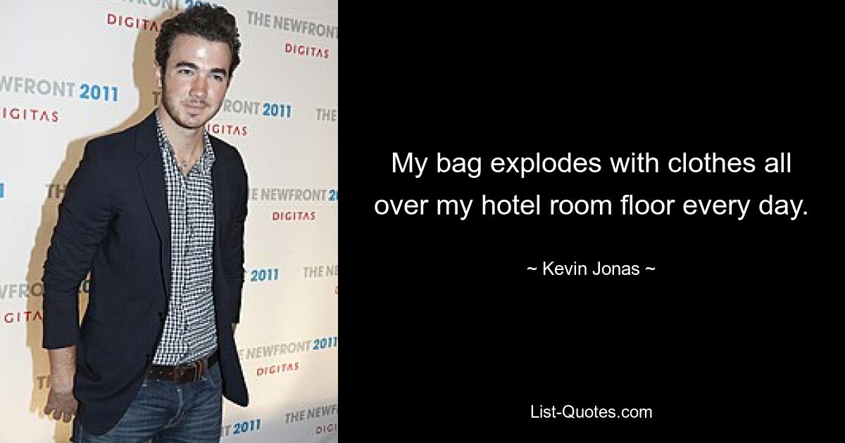 My bag explodes with clothes all over my hotel room floor every day. — © Kevin Jonas