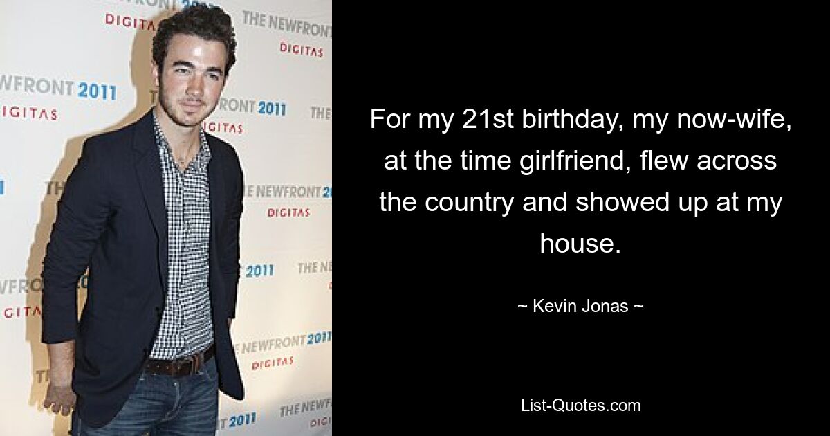 For my 21st birthday, my now-wife, at the time girlfriend, flew across the country and showed up at my house. — © Kevin Jonas