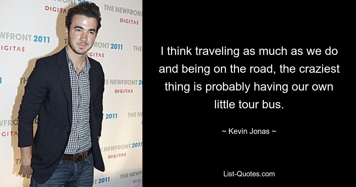 I think traveling as much as we do and being on the road, the craziest thing is probably having our own little tour bus. — © Kevin Jonas