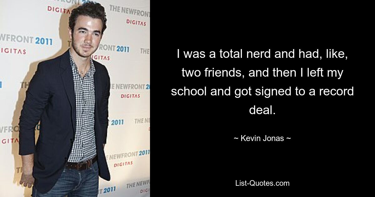 I was a total nerd and had, like, two friends, and then I left my school and got signed to a record deal. — © Kevin Jonas