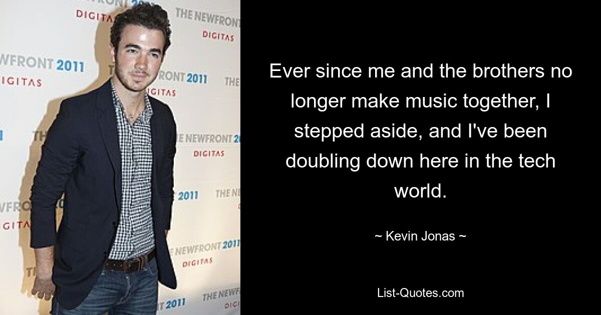 Ever since me and the brothers no longer make music together, I stepped aside, and I've been doubling down here in the tech world. — © Kevin Jonas