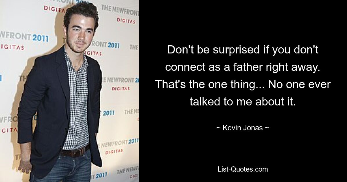 Don't be surprised if you don't connect as a father right away. That's the one thing... No one ever talked to me about it. — © Kevin Jonas