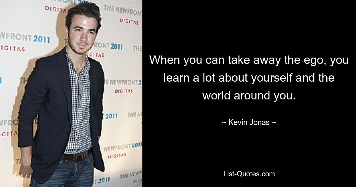 When you can take away the ego, you learn a lot about yourself and the world around you. — © Kevin Jonas