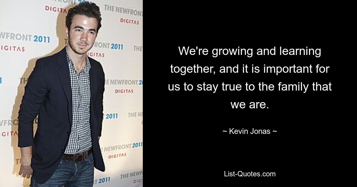 We're growing and learning together, and it is important for us to stay true to the family that we are. — © Kevin Jonas