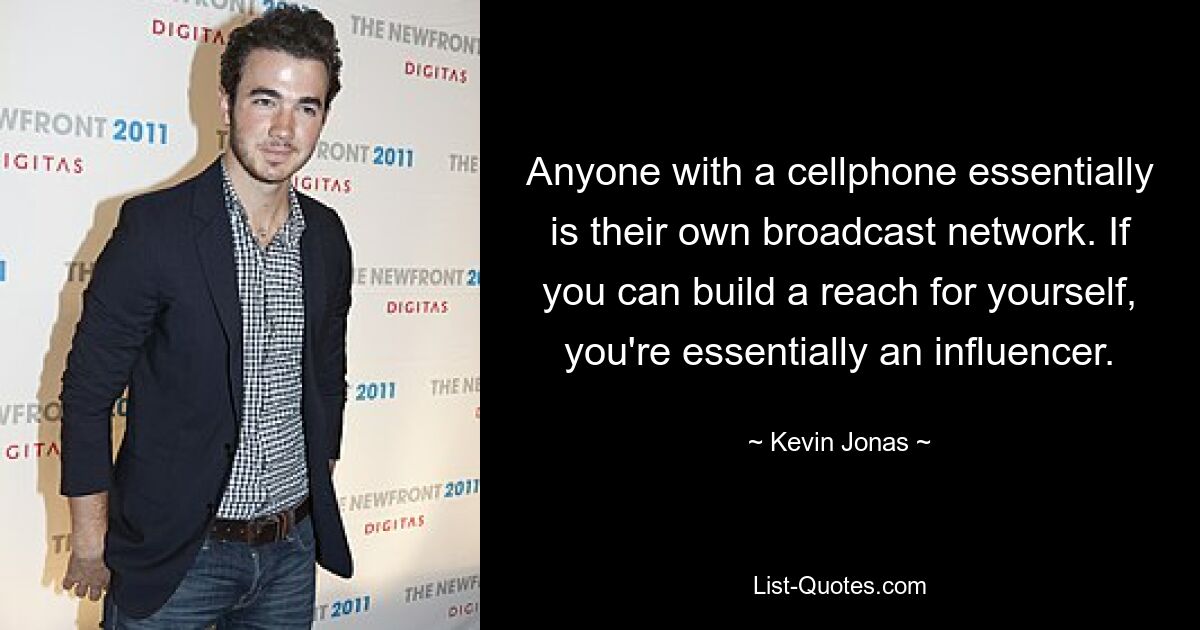 Anyone with a cellphone essentially is their own broadcast network. If you can build a reach for yourself, you're essentially an influencer. — © Kevin Jonas