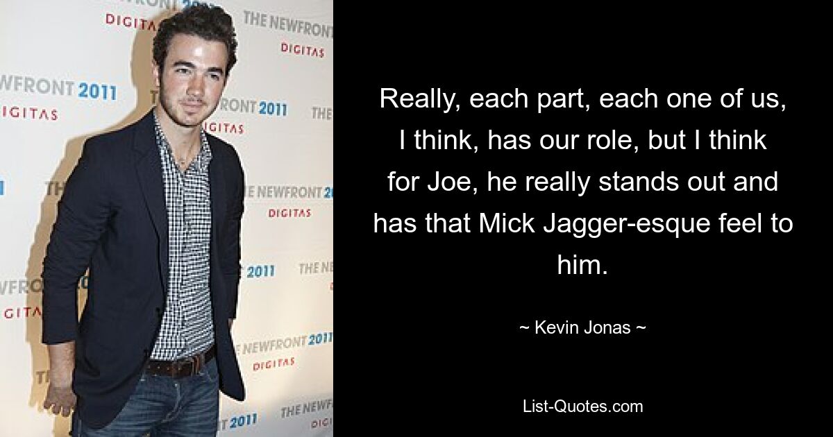 Really, each part, each one of us, I think, has our role, but I think for Joe, he really stands out and has that Mick Jagger-esque feel to him. — © Kevin Jonas