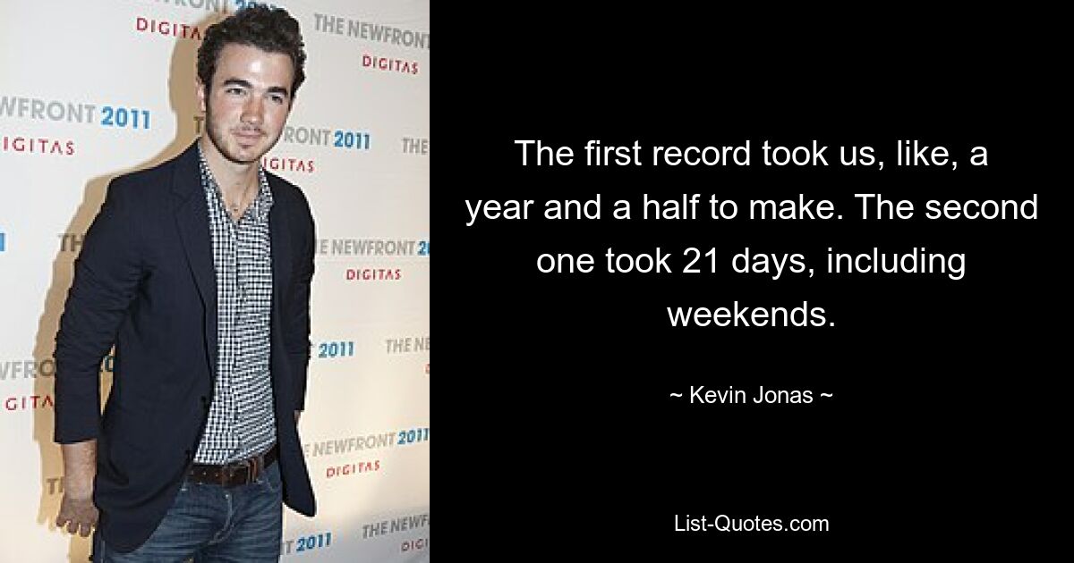 The first record took us, like, a year and a half to make. The second one took 21 days, including weekends. — © Kevin Jonas