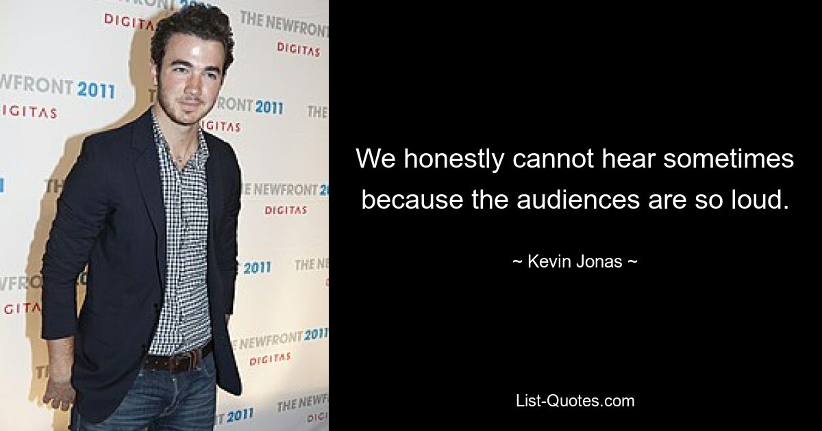 We honestly cannot hear sometimes because the audiences are so loud. — © Kevin Jonas