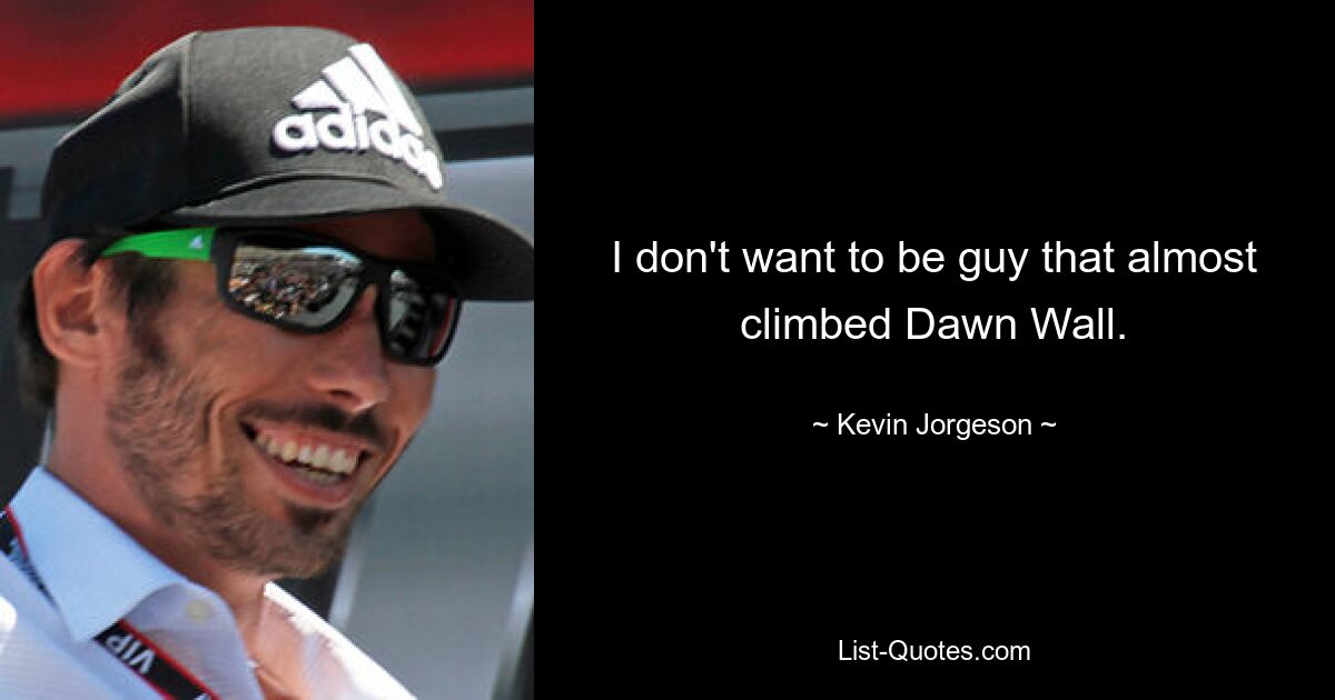 I don't want to be guy that almost climbed Dawn Wall. — © Kevin Jorgeson