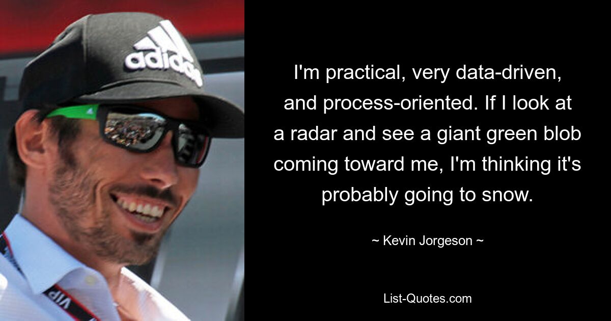 I'm practical, very data-driven, and process-oriented. If I look at a radar and see a giant green blob coming toward me, I'm thinking it's probably going to snow. — © Kevin Jorgeson