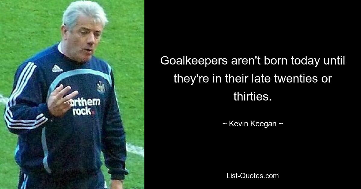 Goalkeepers aren't born today until they're in their late twenties or thirties. — © Kevin Keegan