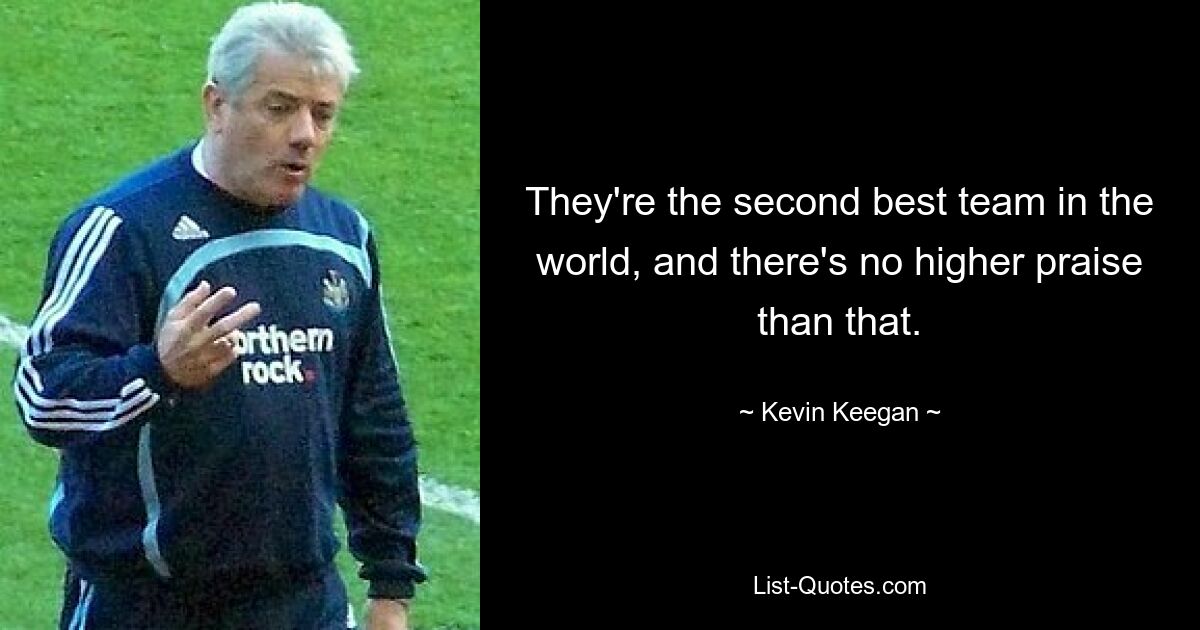 They're the second best team in the world, and there's no higher praise than that. — © Kevin Keegan