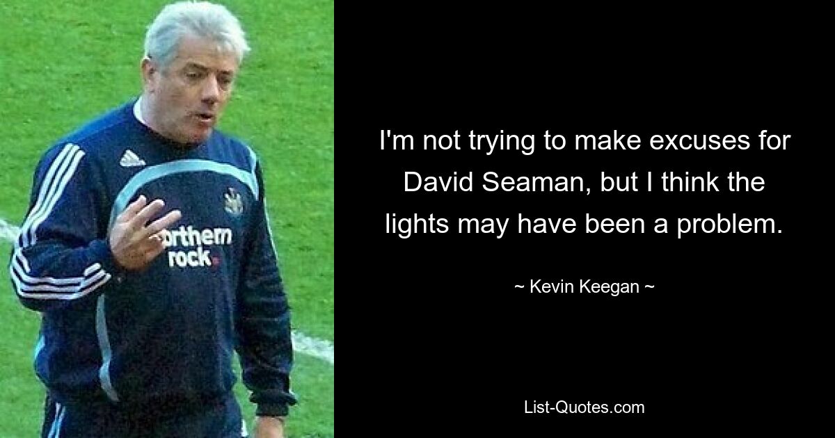 I'm not trying to make excuses for David Seaman, but I think the
lights may have been a problem. — © Kevin Keegan