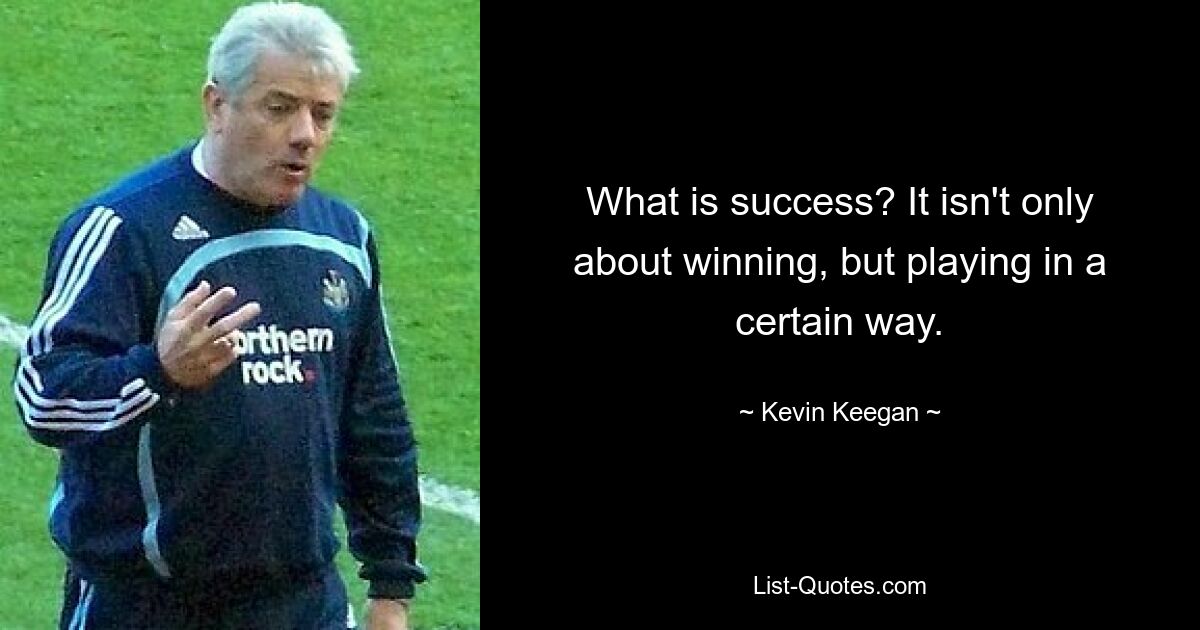 What is success? It isn't only about winning, but playing in a certain way. — © Kevin Keegan