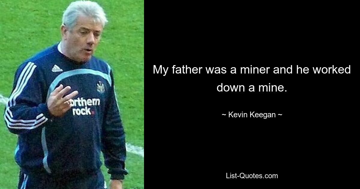 My father was a miner and he worked down a mine. — © Kevin Keegan