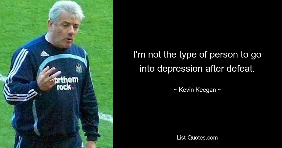 I'm not the type of person to go into depression after defeat. — © Kevin Keegan