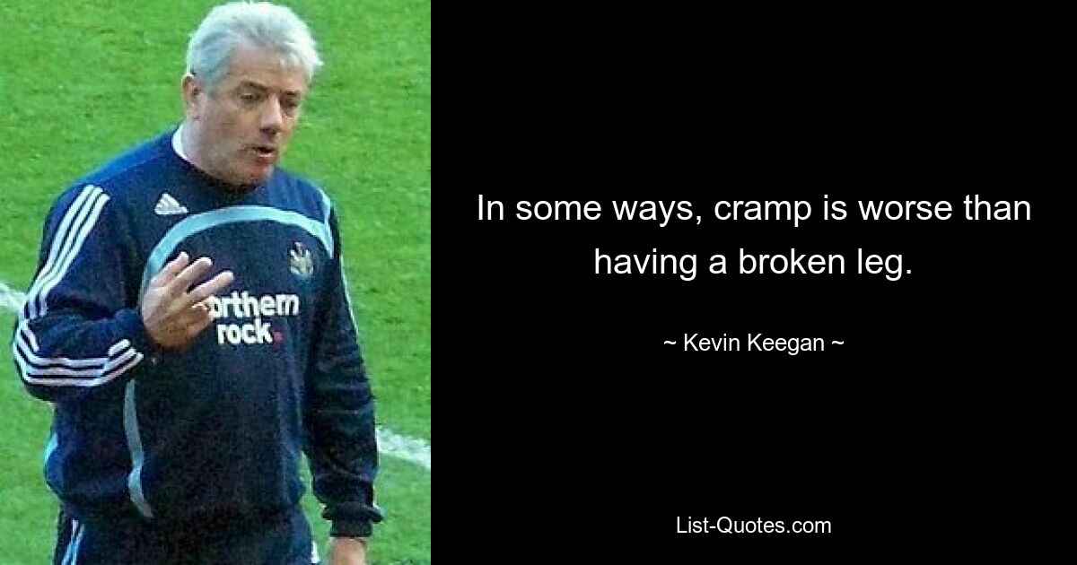 In some ways, cramp is worse than having a broken leg. — © Kevin Keegan