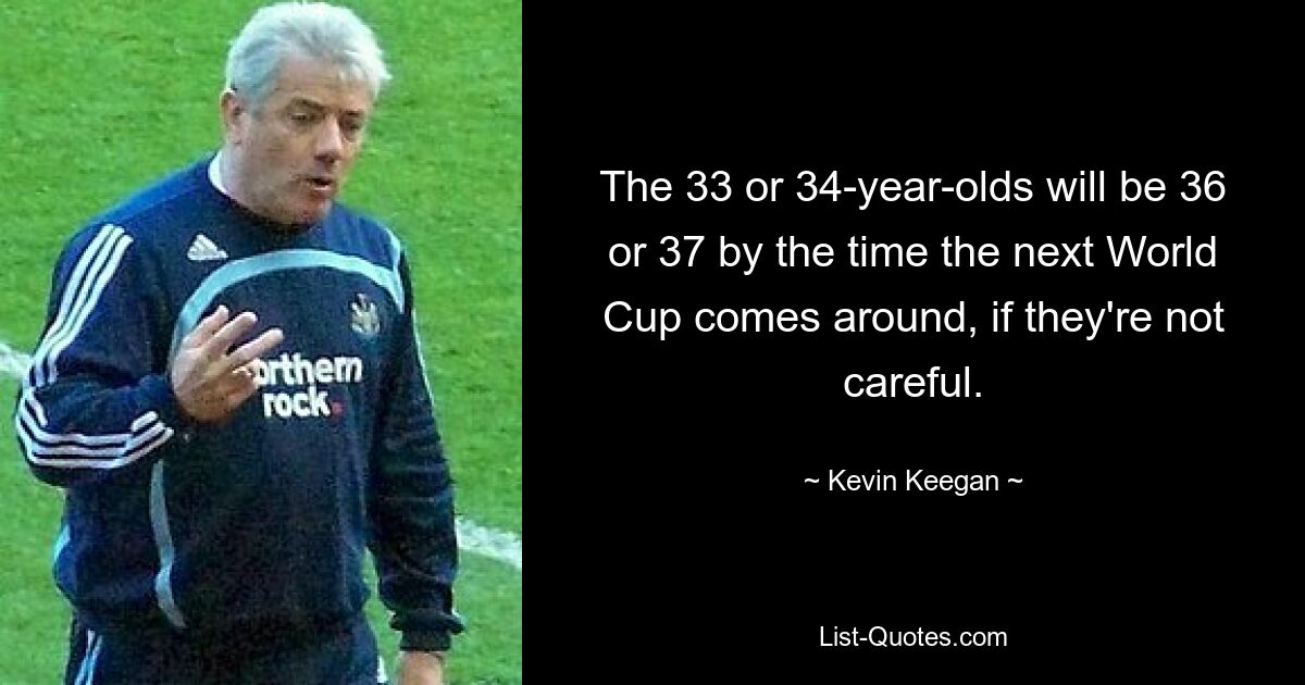 The 33 or 34-year-olds will be 36 or 37 by the time the next World Cup comes around, if they're not careful. — © Kevin Keegan