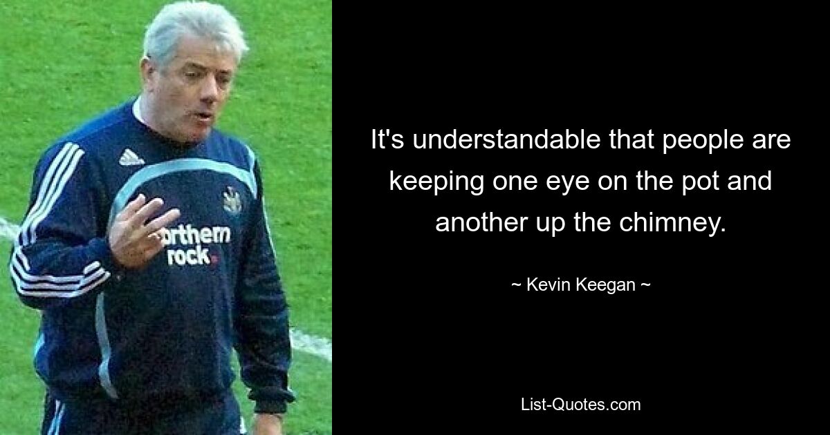 It's understandable that people are keeping one eye on the pot and another up the chimney. — © Kevin Keegan