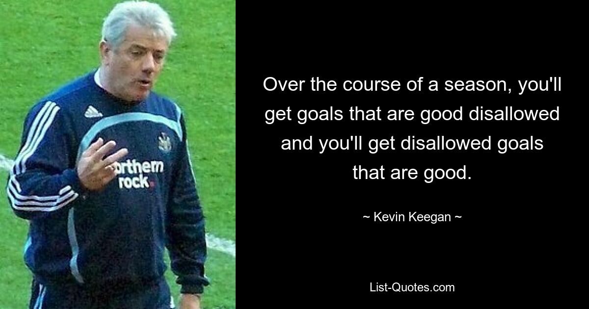 Over the course of a season, you'll get goals that are good disallowed and you'll get disallowed goals that are good. — © Kevin Keegan