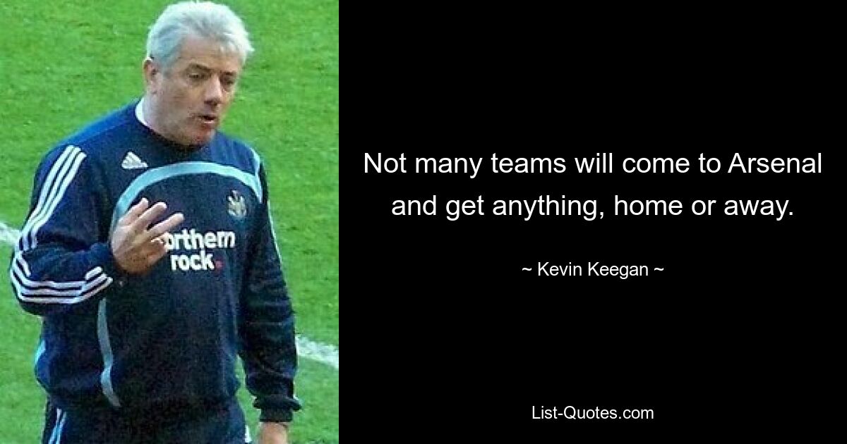 Not many teams will come to Arsenal and get anything, home or away. — © Kevin Keegan