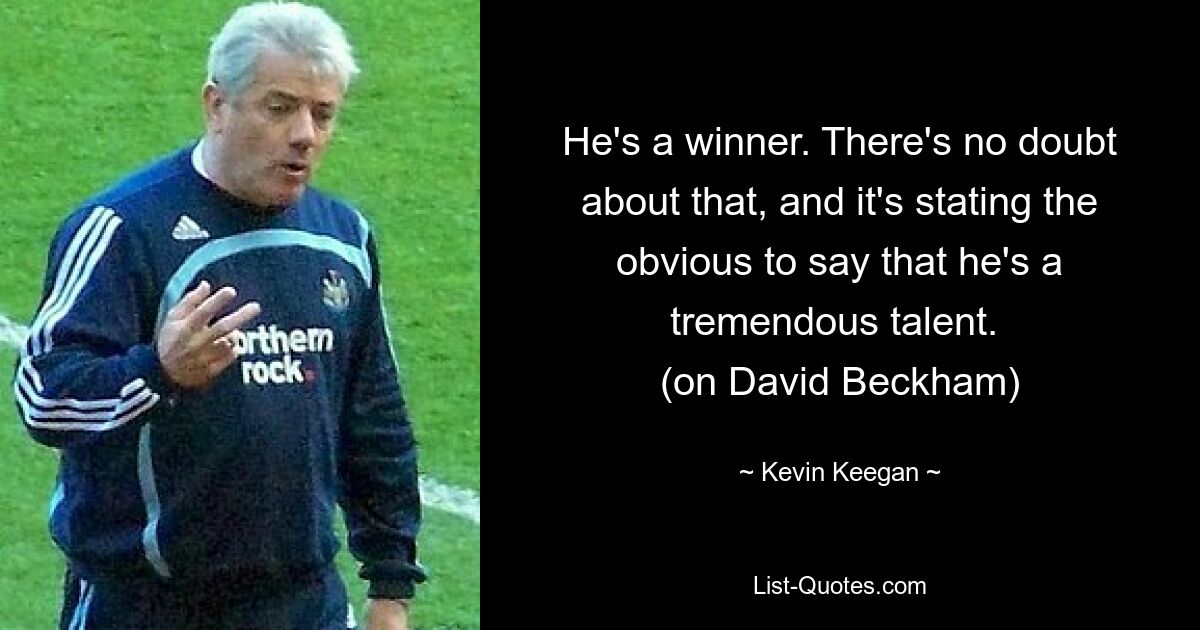 He's a winner. There's no doubt about that, and it's stating the obvious to say that he's a tremendous talent. 
(on David Beckham) — © Kevin Keegan