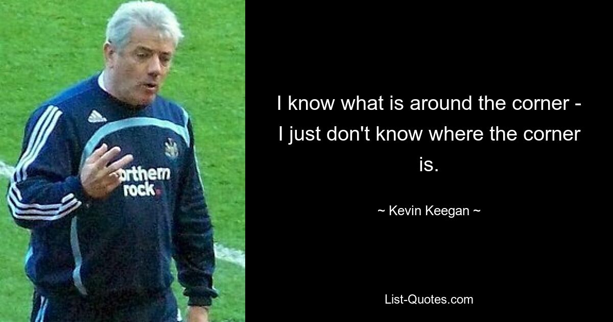 I know what is around the corner - I just don't know where the corner is. — © Kevin Keegan